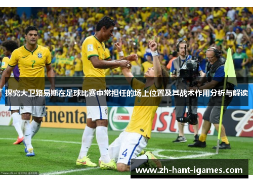 探究大卫路易斯在足球比赛中常担任的场上位置及其战术作用分析与解读