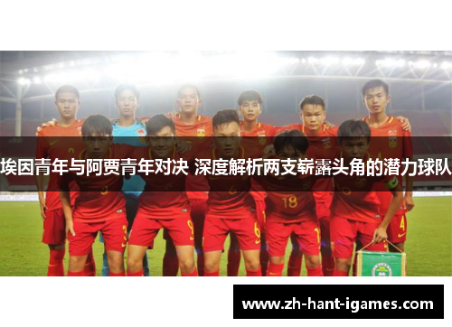 埃因青年与阿贾青年对决 深度解析两支崭露头角的潜力球队