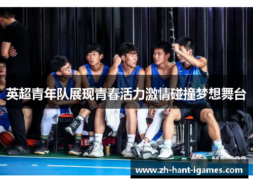 英超青年队展现青春活力激情碰撞梦想舞台