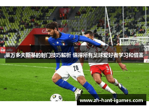 莱万多夫斯基的射门技巧解析 值得所有足球爱好者学习和借鉴