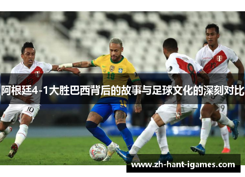 阿根廷4-1大胜巴西背后的故事与足球文化的深刻对比