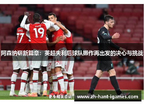 阿森纳崭新篇章：英超失利后球队振作再出发的决心与挑战