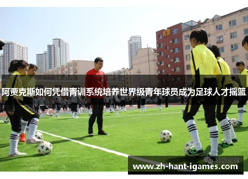 阿贾克斯如何凭借青训系统培养世界级青年球员成为足球人才摇篮