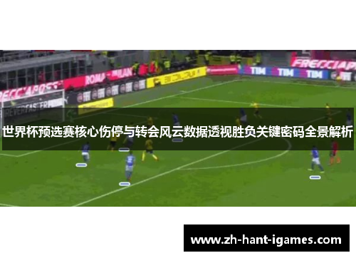 世界杯预选赛核心伤停与转会风云数据透视胜负关键密码全景解析