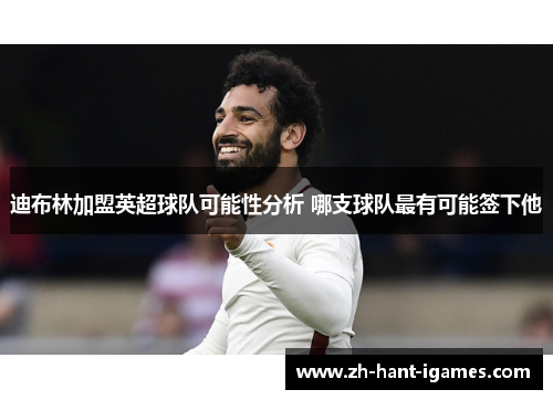 迪布林加盟英超球队可能性分析 哪支球队最有可能签下他