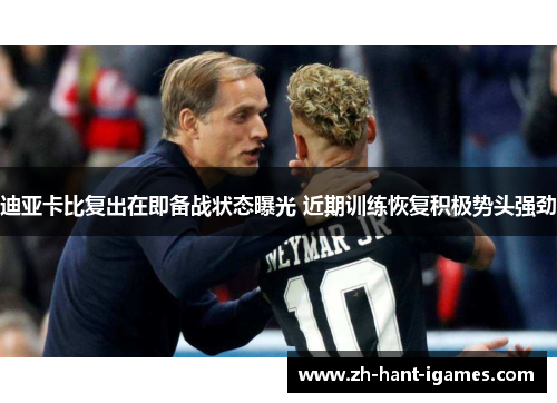 迪亚卡比复出在即备战状态曝光 近期训练恢复积极势头强劲