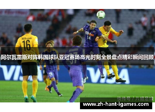 阿尔瓦雷斯对阵韩国球队亚冠赛场高光时刻全景盘点精彩瞬间回顾