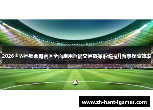 2026世界杯墨西哥赛区全面启用智能交通指挥系统提升赛事保障效率