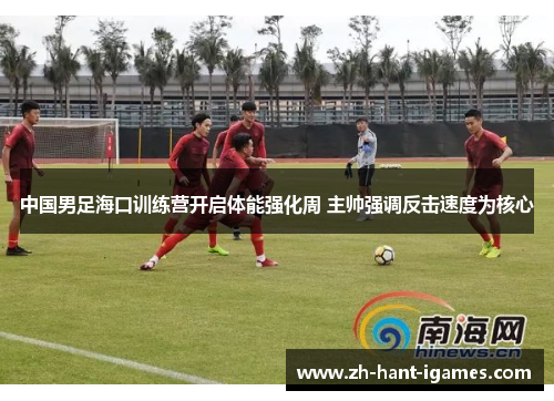 中国男足海口训练营开启体能强化周 主帅强调反击速度为核心