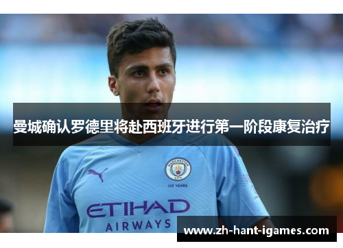 曼城确认罗德里将赴西班牙进行第一阶段康复治疗