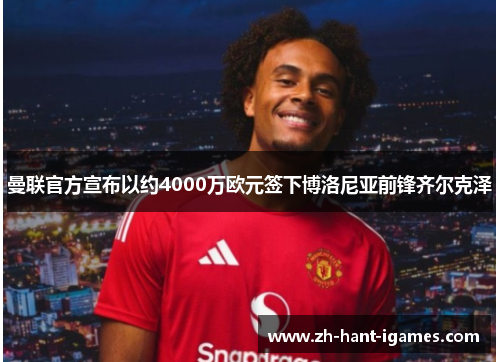 曼联官方宣布以约4000万欧元签下博洛尼亚前锋齐尔克泽