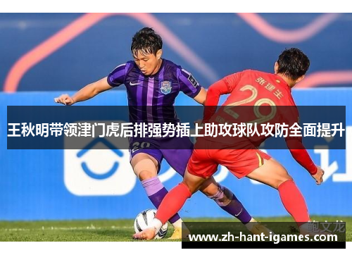 王秋明带领津门虎后排强势插上助攻球队攻防全面提升