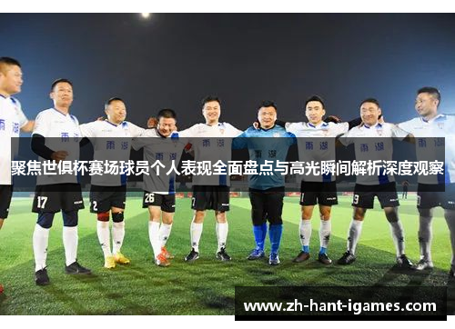聚焦世俱杯赛场球员个人表现全面盘点与高光瞬间解析深度观察