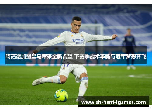 阿诺德加盟皇马带来全新希望 下赛季战术革新与冠军梦想齐飞