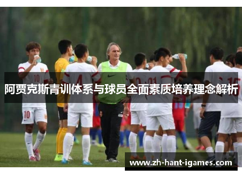阿贾克斯青训体系与球员全面素质培养理念解析