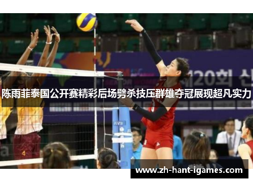 陈雨菲泰国公开赛精彩后场劈杀技压群雄夺冠展现超凡实力