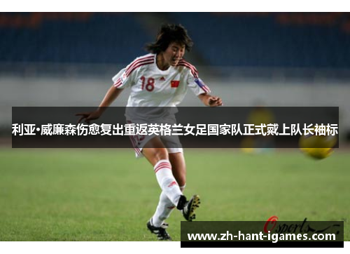 利亚·威廉森伤愈复出重返英格兰女足国家队正式戴上队长袖标