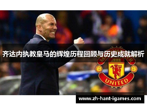 齐达内执教皇马的辉煌历程回顾与历史成就解析